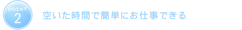 ポイント2　空いた時間で簡単にお仕事できる。